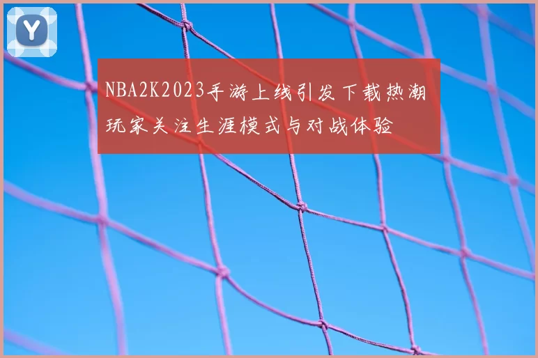 NBA2K2023手游上线引发下载热潮 玩家关注生涯模式与对战体验