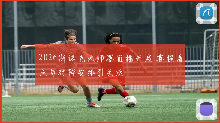 2026斯诺克大师赛直播开启 赛程看点与对阵安排引关注