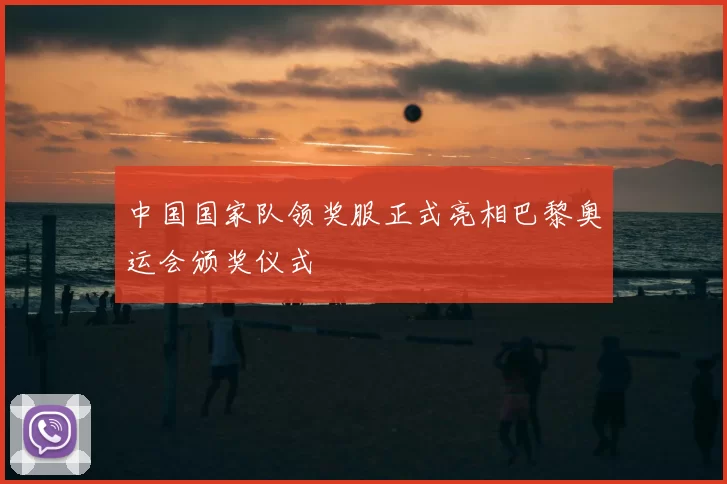 中国国家队领奖服正式亮相巴黎奥运会颁奖仪式