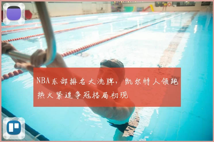 NBA东部排名大洗牌，凯尔特人领跑热火紧追争冠格局初现