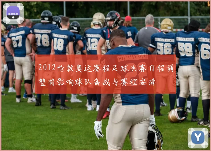 2012伦敦奥运赛程足球决赛日程调整将影响球队备战与赛程安排