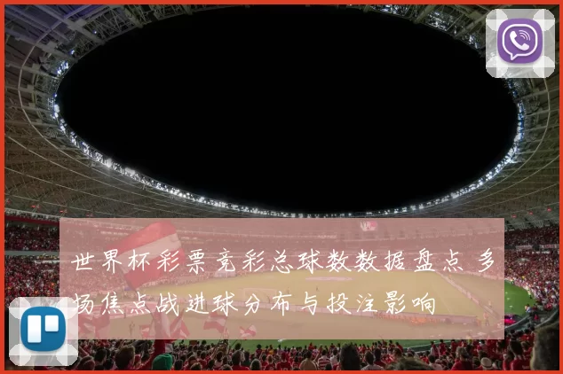 世界杯彩票竞彩总球数数据盘点 多场焦点战进球分布与投注影响