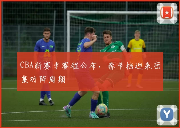 CBA新赛季赛程公布,春节档迎来密集对阵周期