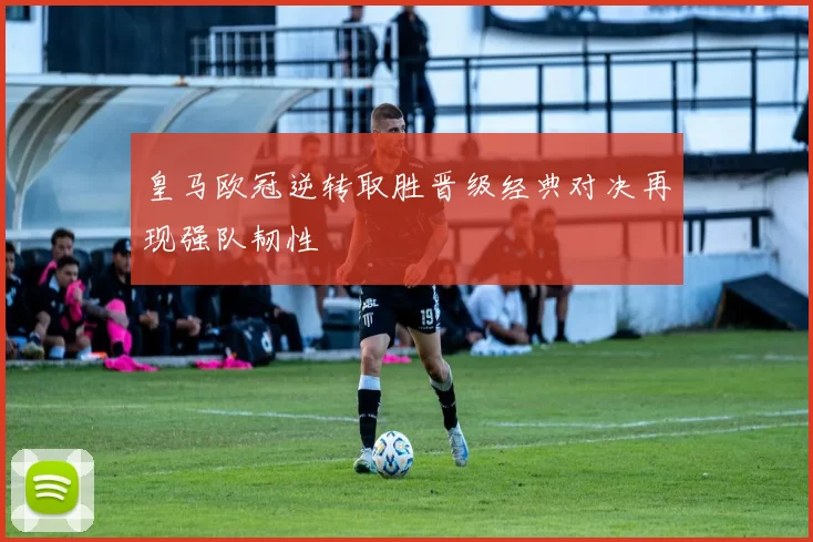 皇马欧冠逆转取胜晋级经典对决再现强队韧性