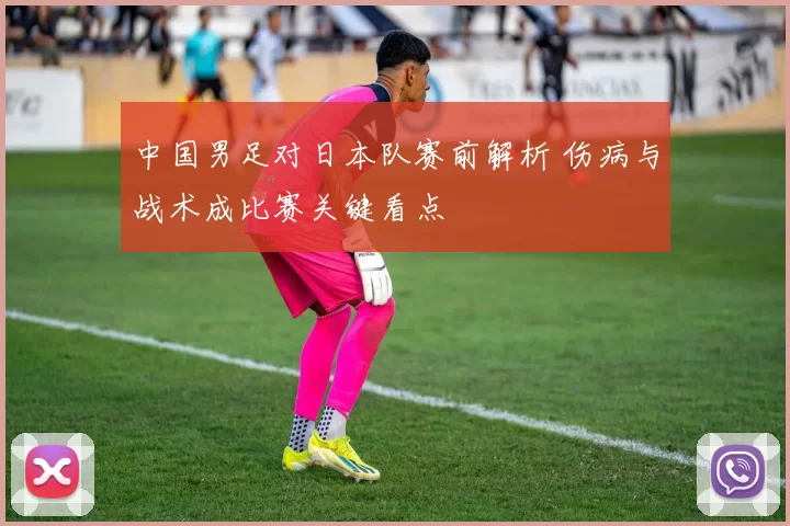 中国男足对日本队赛前解析 伤病与战术成比赛关键看点
