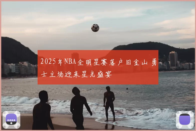 2025年NBA全明星赛落户旧金山 勇士主场迎来星光盛宴