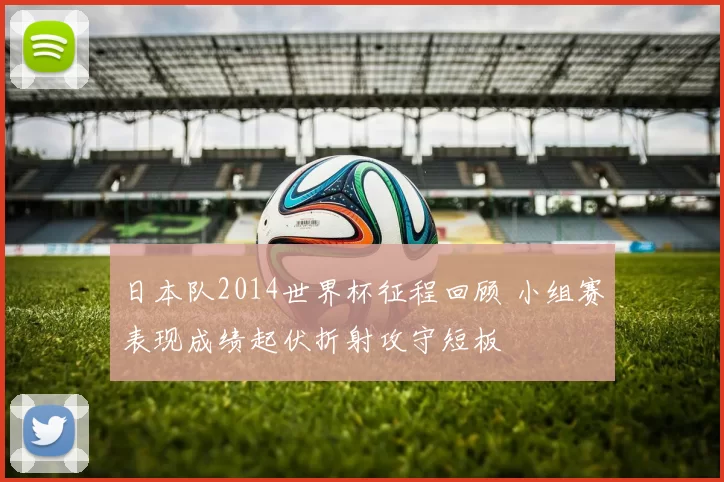 日本队2014世界杯征程回顾 小组赛表现成绩起伏折射攻守短板