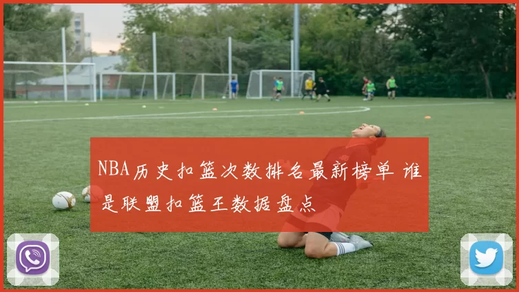 NBA历史扣篮次数排名最新榜单 谁是联盟扣篮王数据盘点