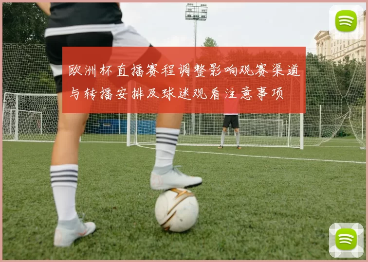 欧洲杯直播赛程调整影响观赛渠道与转播安排及球迷观看注意事项
