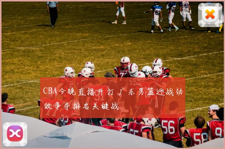 CBA今晚直播开打 广东男篮迎战劲敌争夺排名关键战