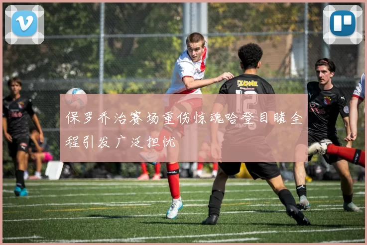 保罗乔治赛场重伤惊魂哈登目睹全程引发广泛担忧