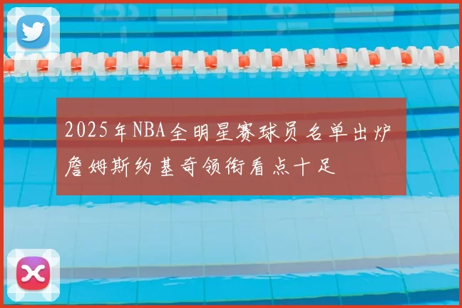 2025年NBA全明星赛球员名单出炉 詹姆斯约基奇领衔看点十足