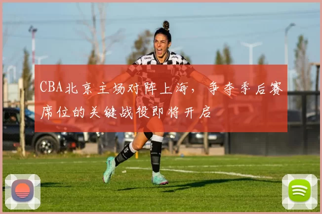 CBA北京主场对阵上海，争夺季后赛席位的关键战役即将开启