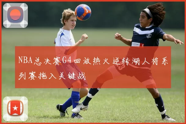 NBA总决赛G4回放热火逆转湖人将系列赛拖入关键战