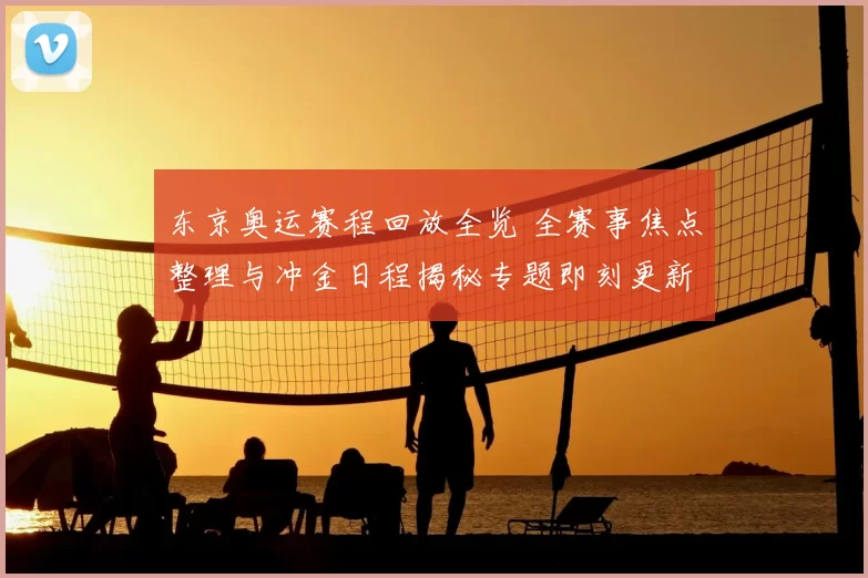 东京奥运赛程回放全览 全赛事焦点整理与冲金日程揭秘专题即刻更新