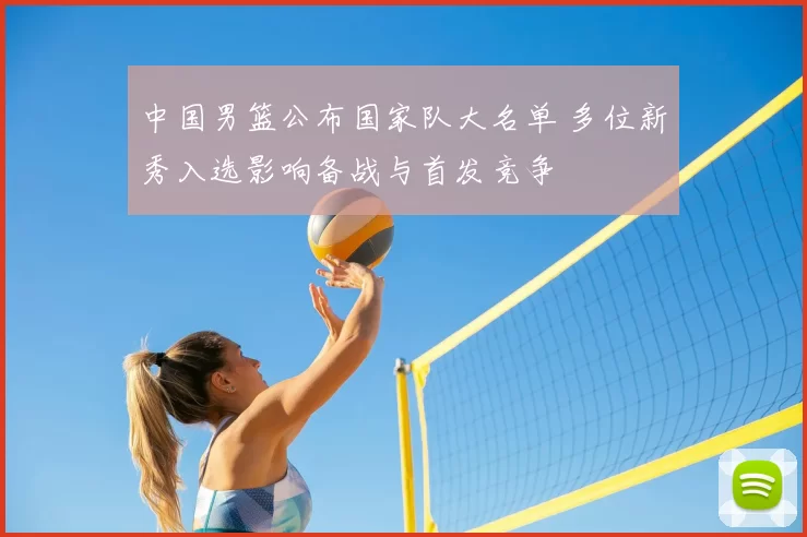 中国男篮公布国家队大名单 多位新秀入选影响备战与首发竞争