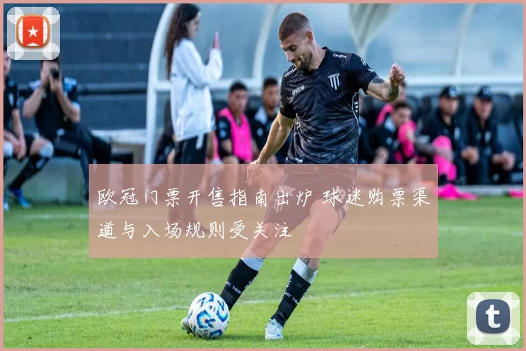 欧冠门票开售指南出炉 球迷购票渠道与入场规则受关注