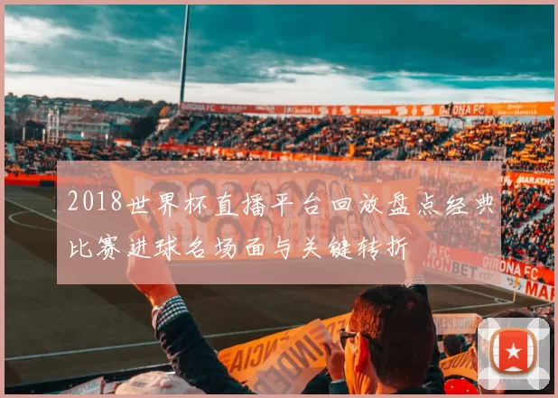 2018世界杯直播平台回放盘点经典比赛进球名场面与关键转折