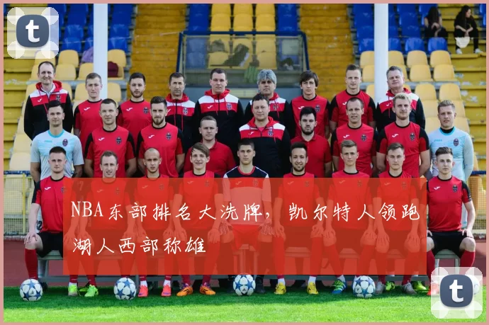 NBA东部排名大洗牌，凯尔特人领跑湖人西部称雄