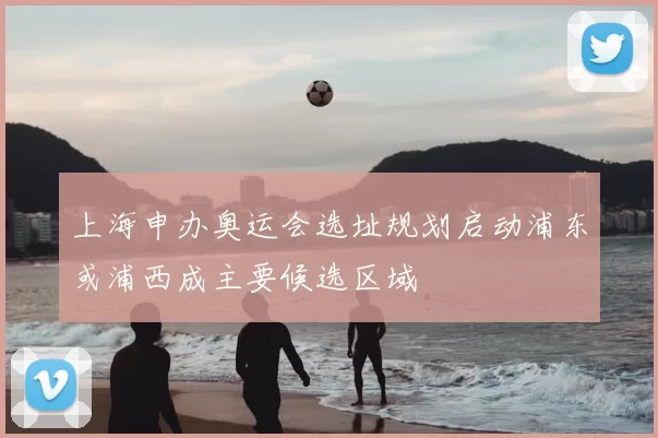 上海申办奥运会选址规划启动浦东或浦西成主要候选区域