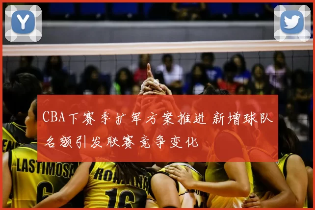 CBA下赛季扩军方案推进 新增球队名额引发联赛竞争变化
