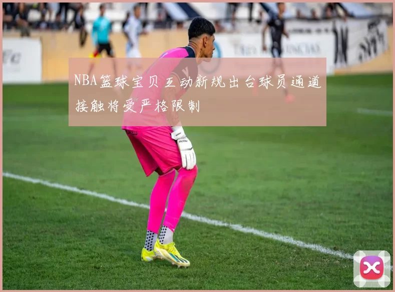 NBA篮球宝贝互动新规出台球员通道接触将受严格限制