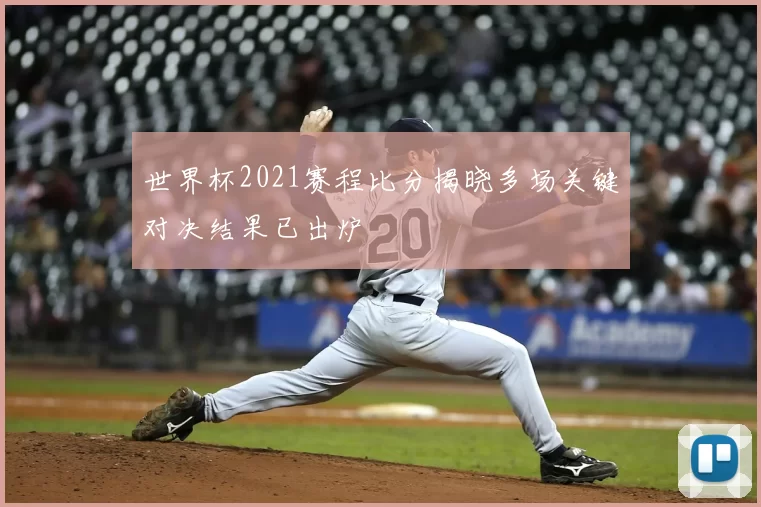 世界杯2021赛程比分揭晓多场关键对决结果已出炉