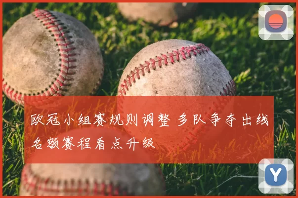 欧冠小组赛规则调整 多队争夺出线名额赛程看点升级