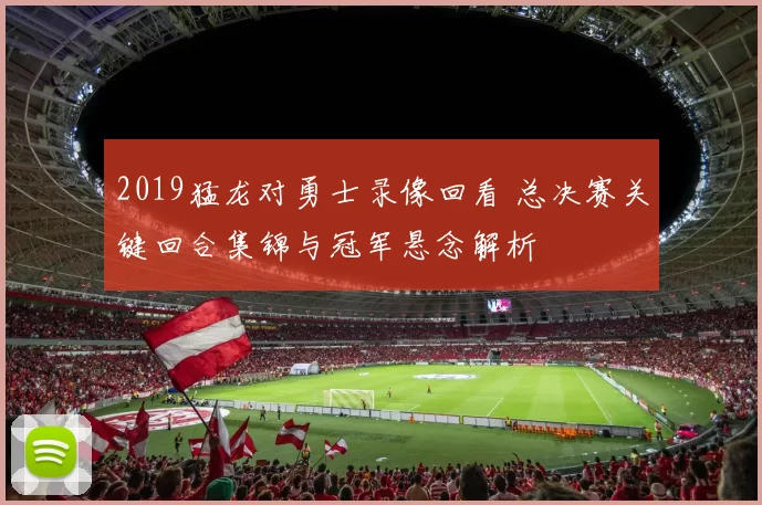 2019猛龙对勇士录像回看 总决赛关键回合集锦与冠军悬念解析