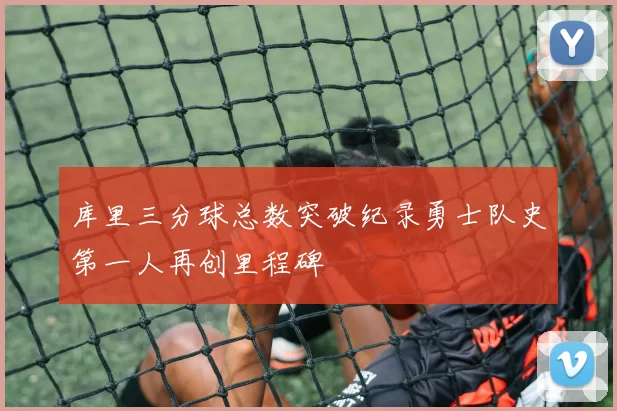库里三分球总数突破纪录勇士队史第一人再创里程碑