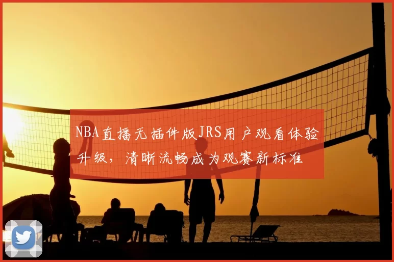 NBA直播无插件版JRS用户观看体验升级，清晰流畅成为观赛新标准