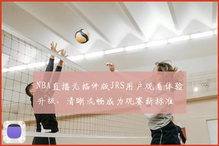 NBA直播无插件版JRS用户观看体验升级，清晰流畅成为观赛新标准