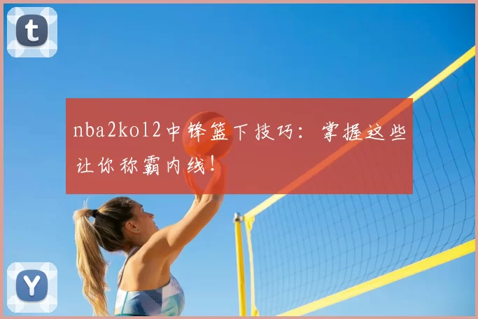 nba2kol2中锋篮下技巧：掌握这些让你称霸内线！