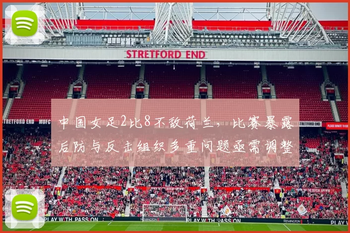 中国女足2比8不敌荷兰，比赛暴露后防与反击组织多重问题亟需调整
