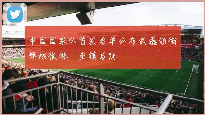 中国国家队首发名单公布武磊领衔锋线张琳芃坐镇后防