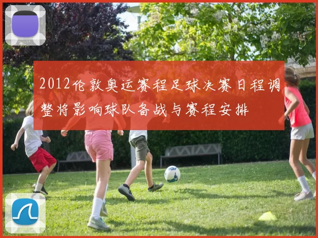 2012伦敦奥运赛程足球决赛日程调整将影响球队备战与赛程安排