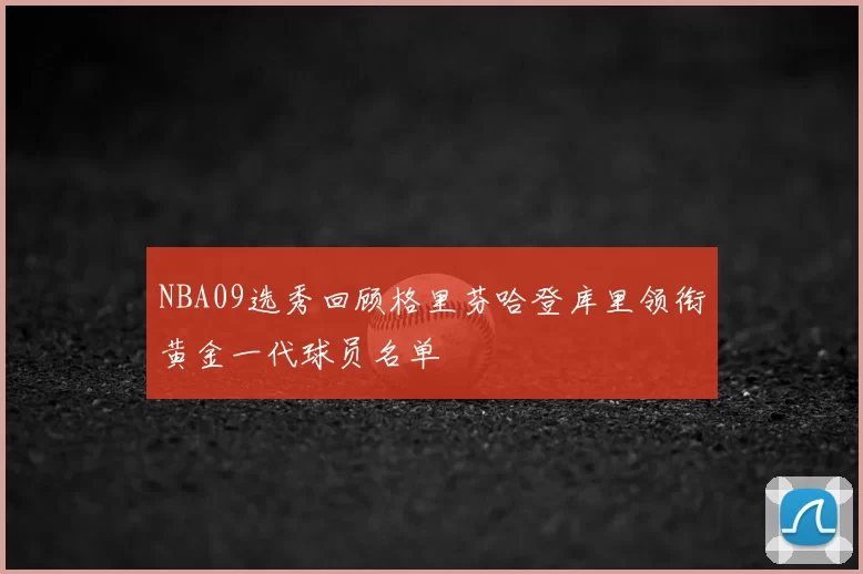 NBA09选秀回顾格里芬哈登库里领衔黄金一代球员名单